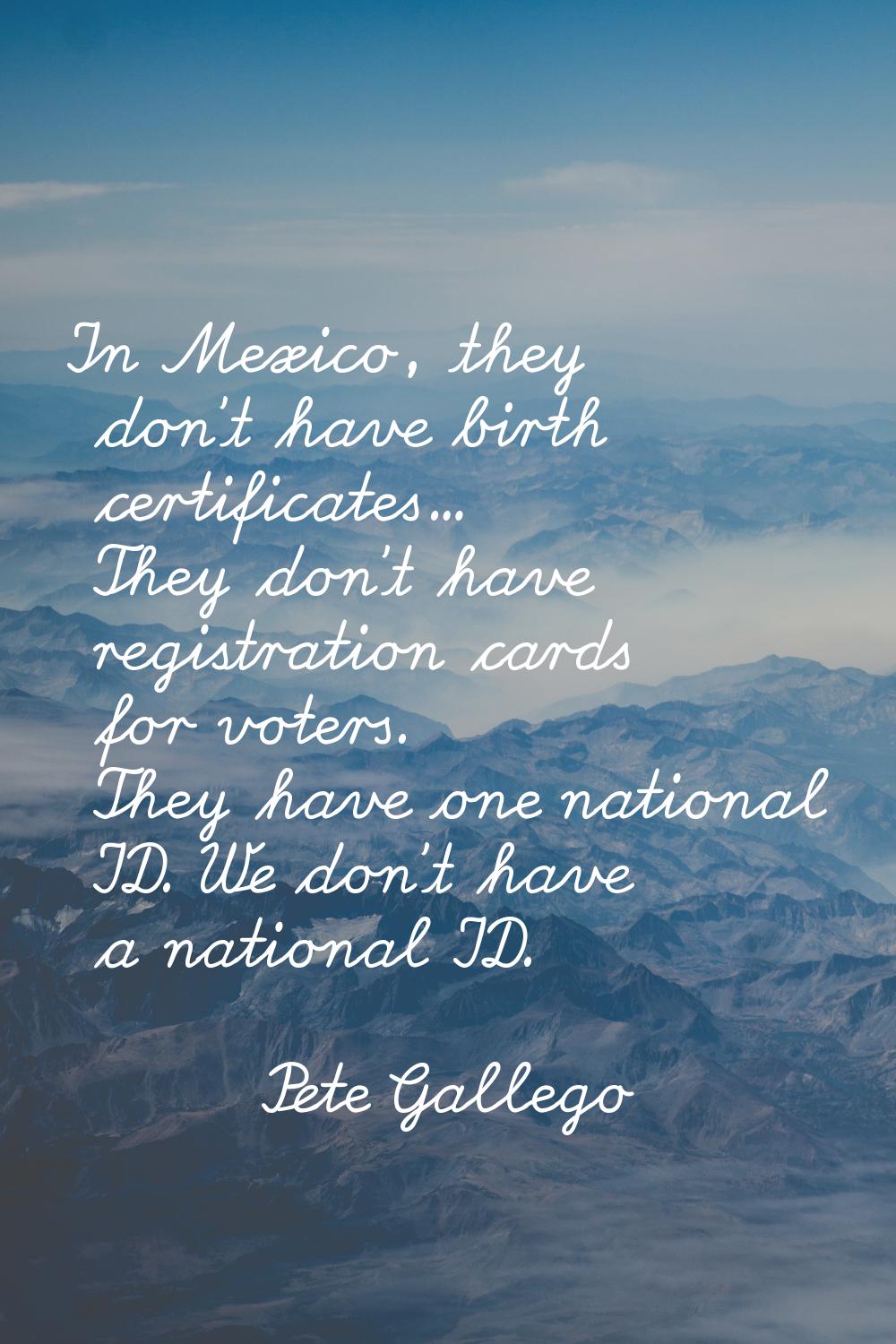In Mexico, they don't have birth certificates... They don't have registration cards for voters. The