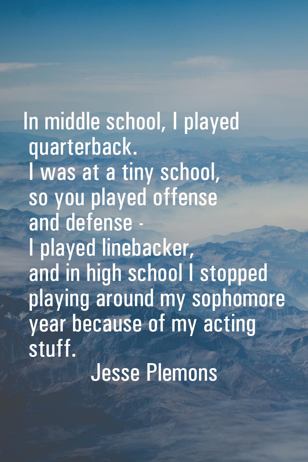 In middle school, I played quarterback. I was at a tiny school, so you played offense and defense -