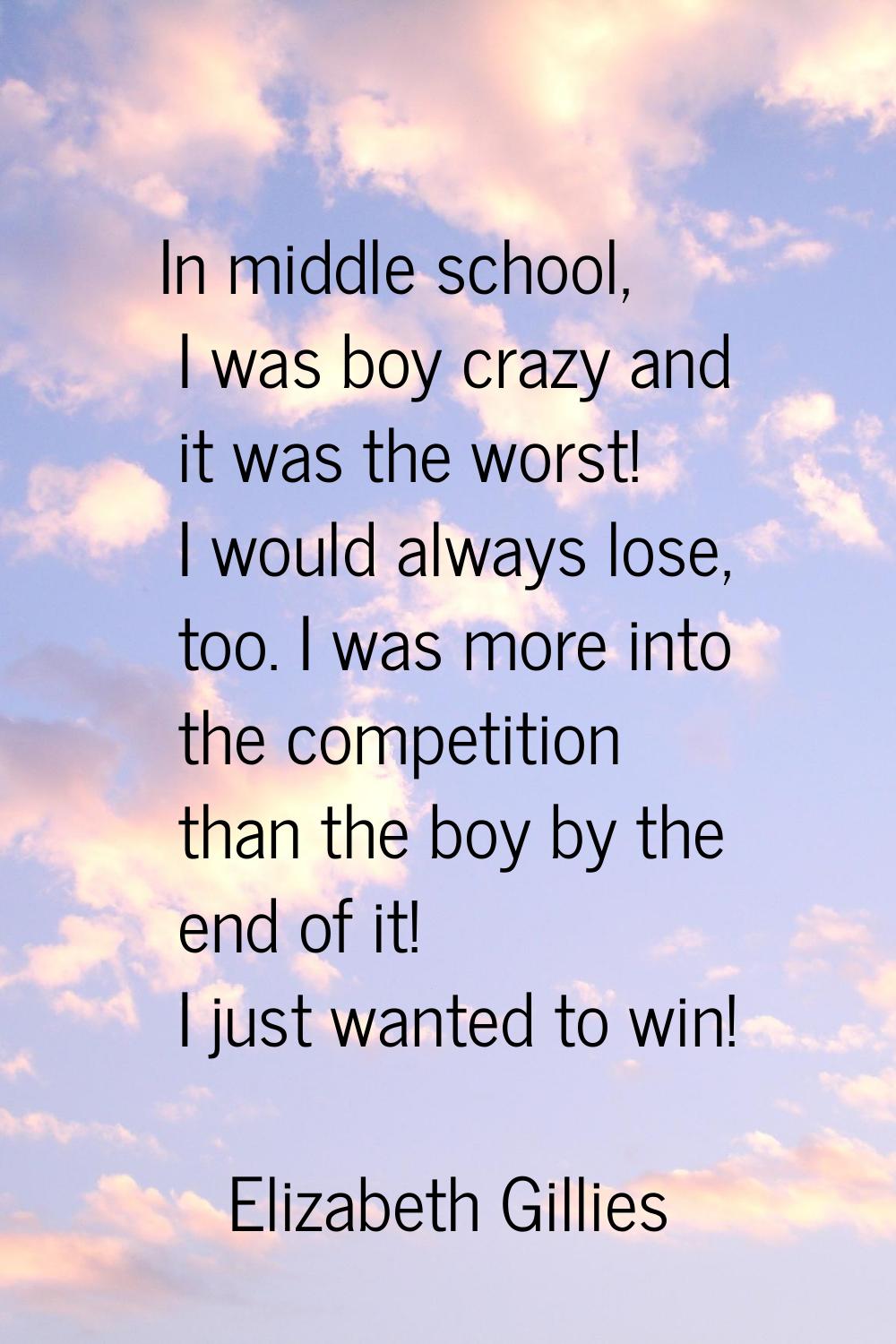 In middle school, I was boy crazy and it was the worst! I would always lose, too. I was more into t