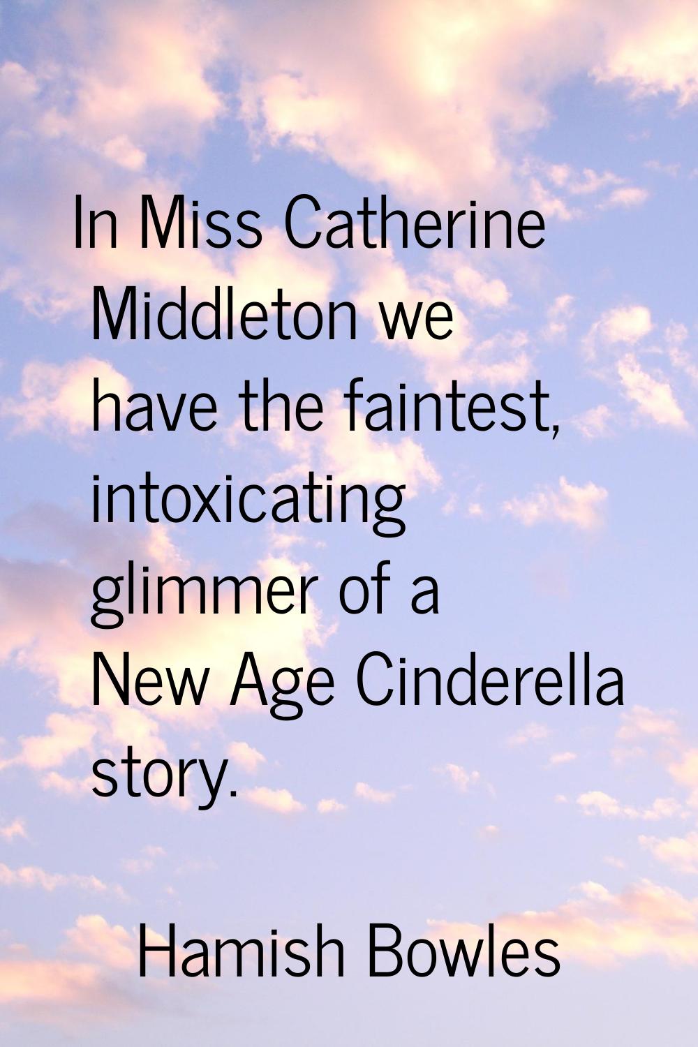 In Miss Catherine Middleton we have the faintest, intoxicating glimmer of a New Age Cinderella stor