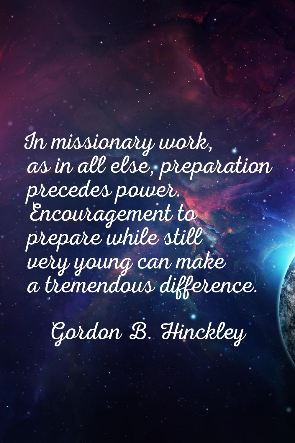 In missionary work, as in all else, preparation precedes power. Encouragement to prepare while stil