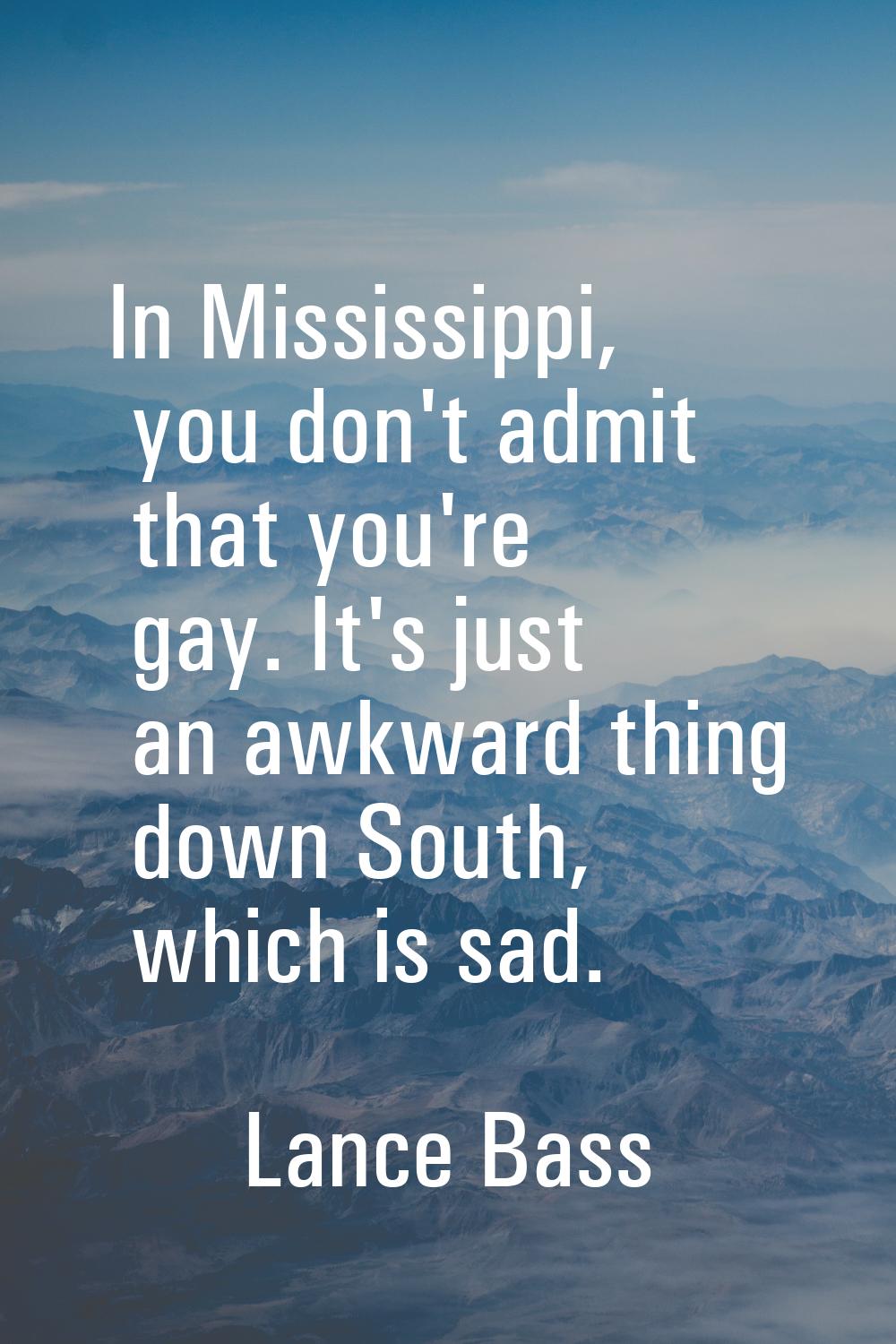 In Mississippi, you don't admit that you're gay. It's just an awkward thing down South, which is sa