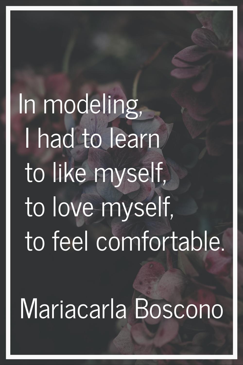 In modeling, I had to learn to like myself, to love myself, to feel comfortable.