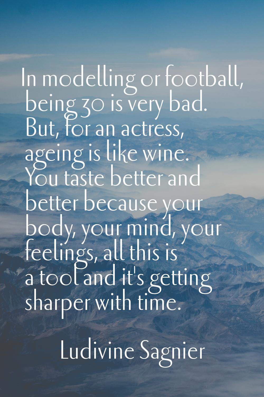 In modelling or football, being 30 is very bad. But, for an actress, ageing is like wine. You taste