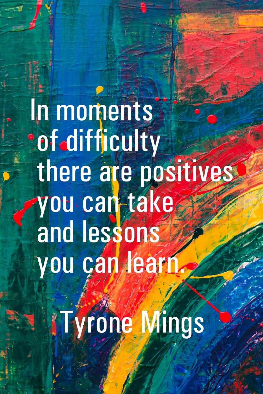 In moments of difficulty there are positives you can take and lessons you can learn.