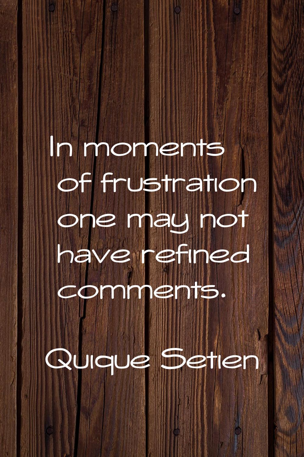 In moments of frustration one may not have refined comments.
