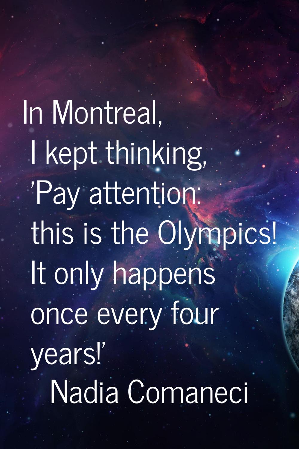 In Montreal, I kept thinking, 'Pay attention: this is the Olympics! It only happens once every four