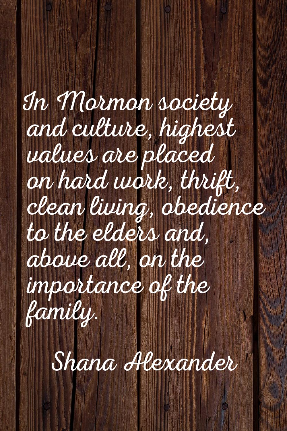 In Mormon society and culture, highest values are placed on hard work, thrift, clean living, obedie