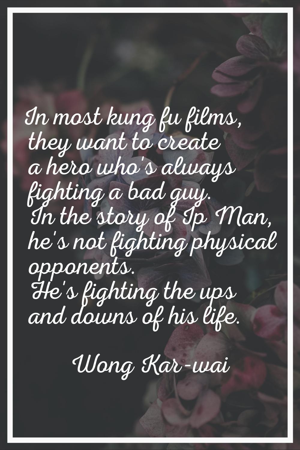 In most kung fu films, they want to create a hero who's always fighting a bad guy. In the story of 