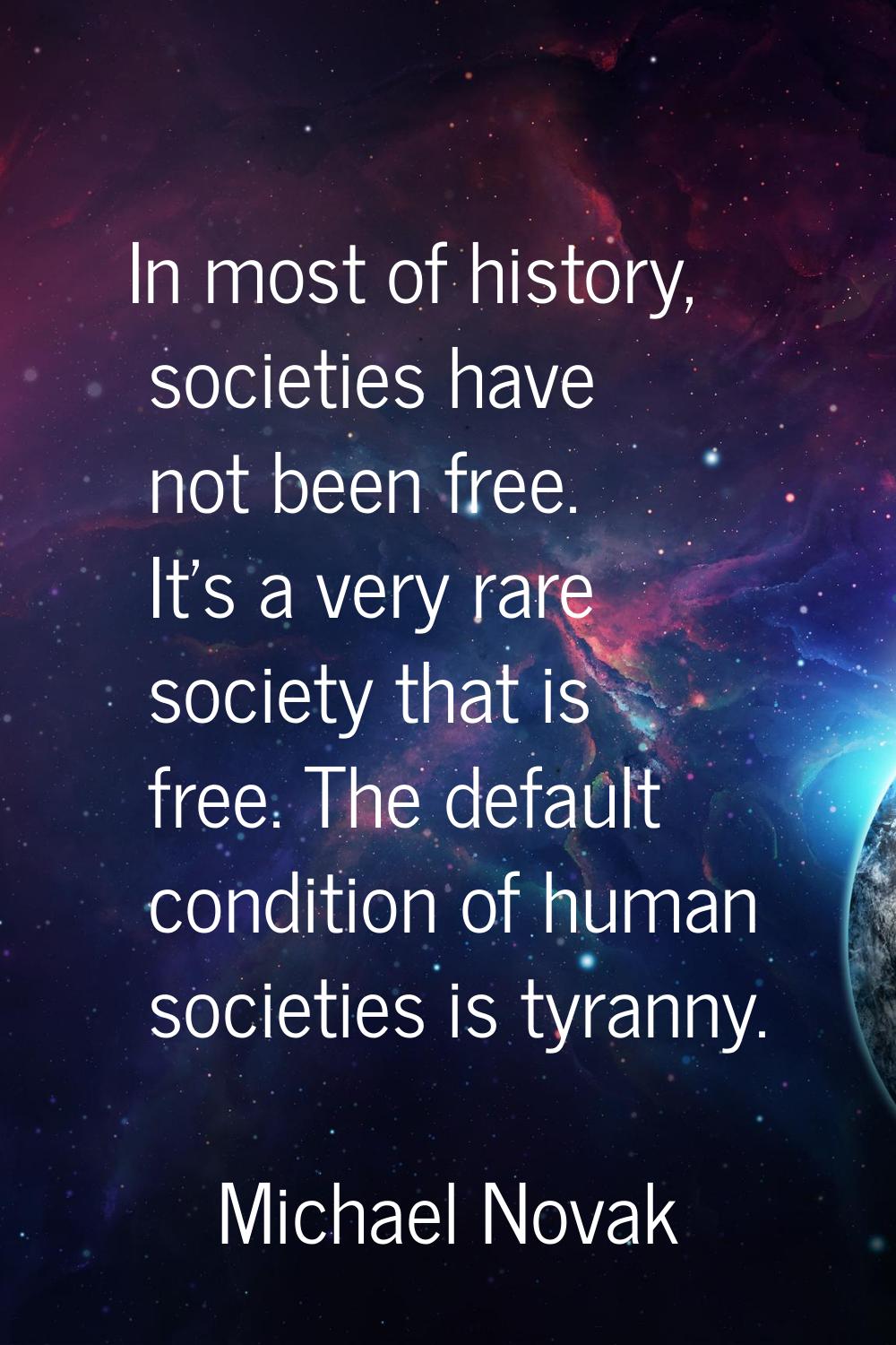 In most of history, societies have not been free. It's a very rare society that is free. The defaul
