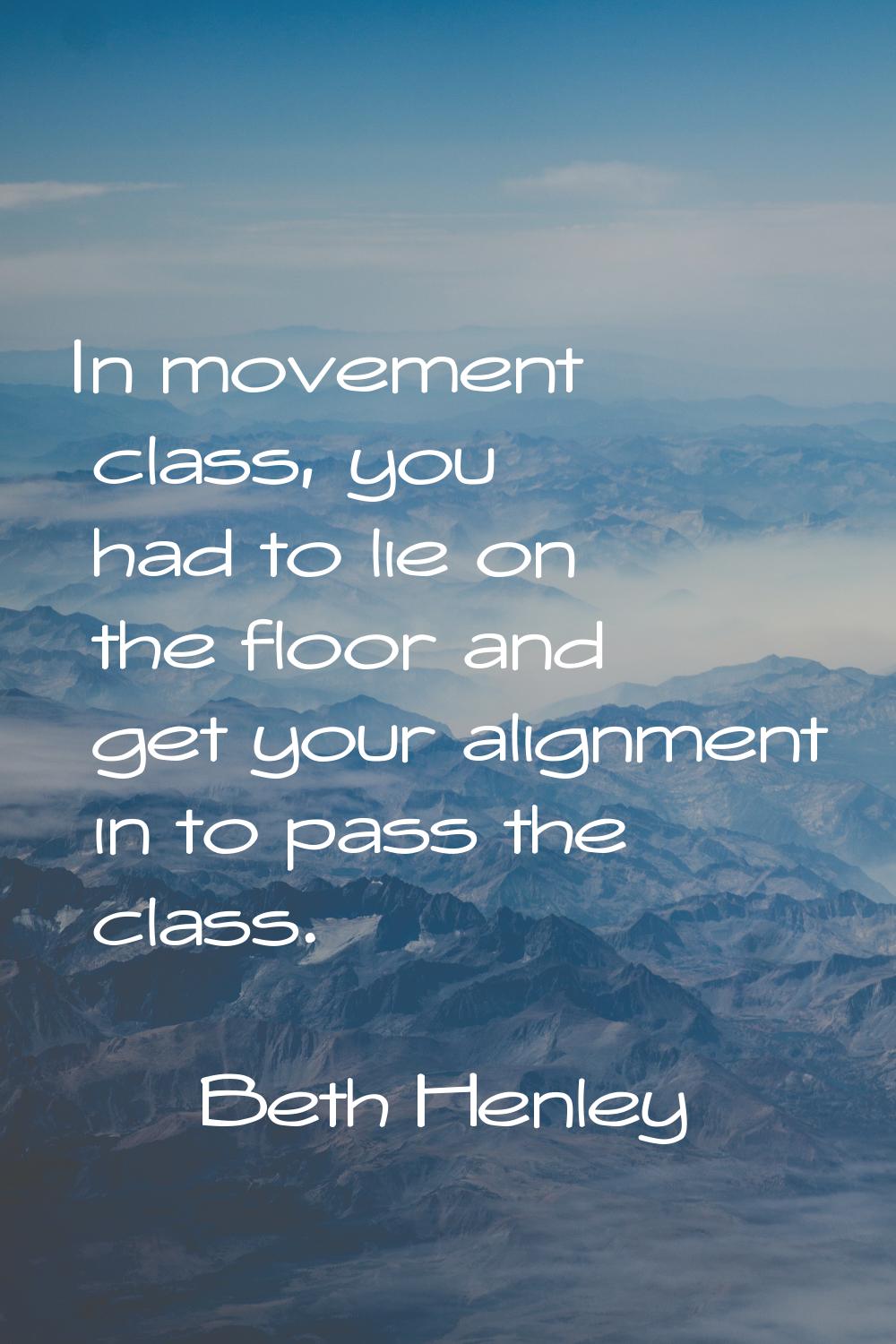 In movement class, you had to lie on the floor and get your alignment in to pass the class.