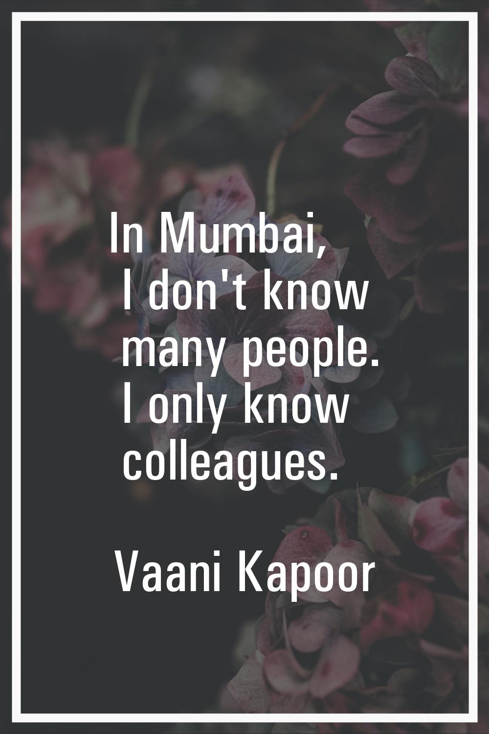 In Mumbai, I don't know many people. I only know colleagues.