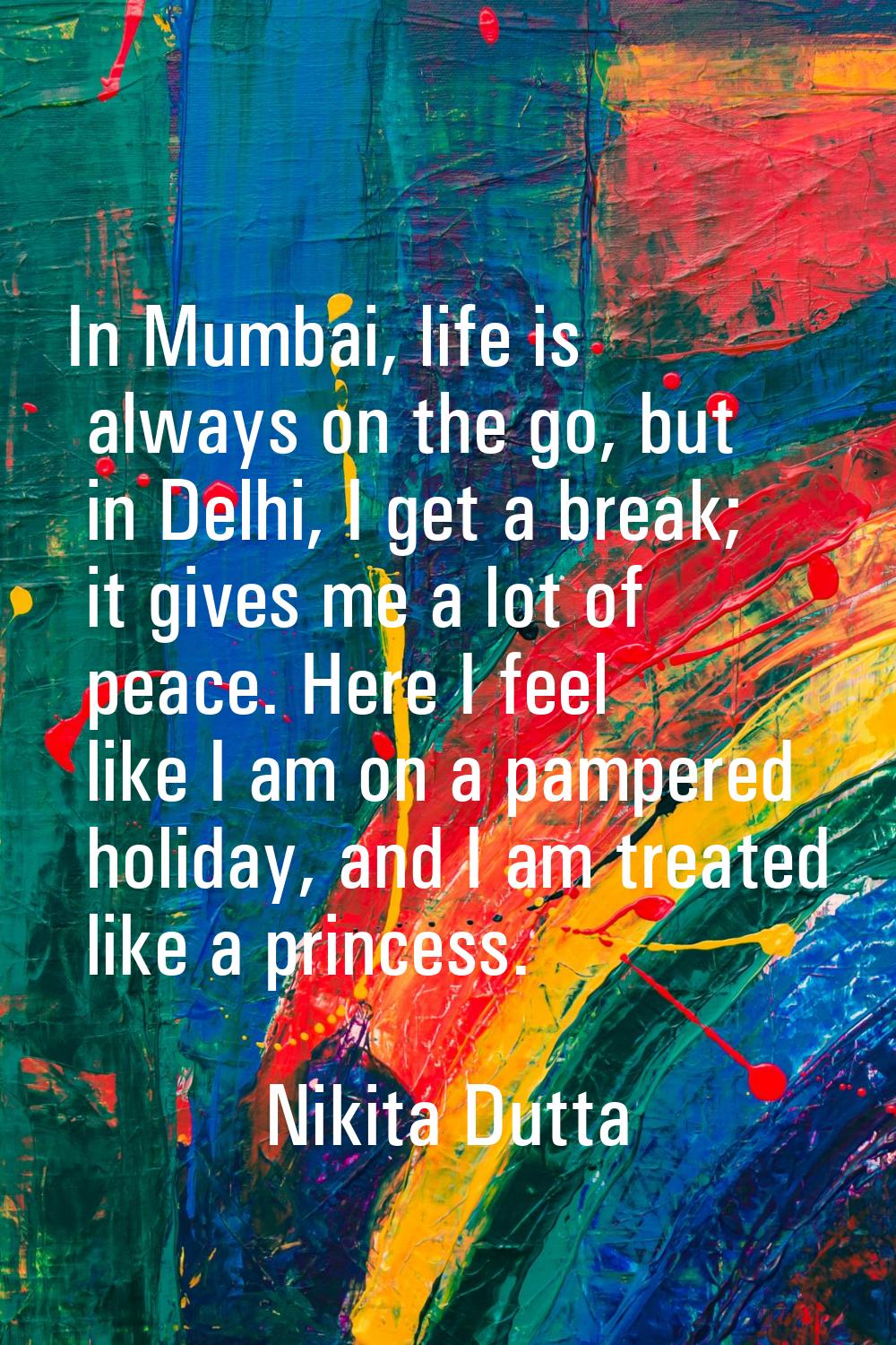 In Mumbai, life is always on the go, but in Delhi, I get a break; it gives me a lot of peace. Here 