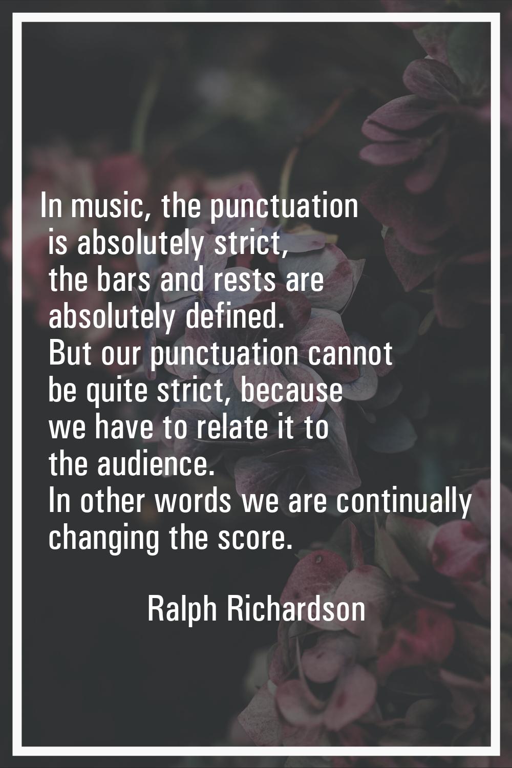 In music, the punctuation is absolutely strict, the bars and rests are absolutely defined. But our 
