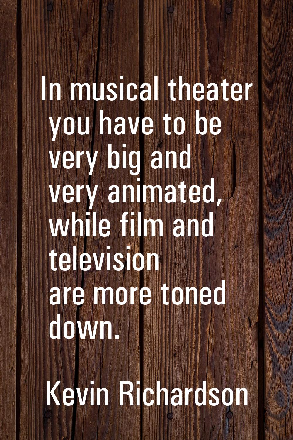 In musical theater you have to be very big and very animated, while film and television are more to
