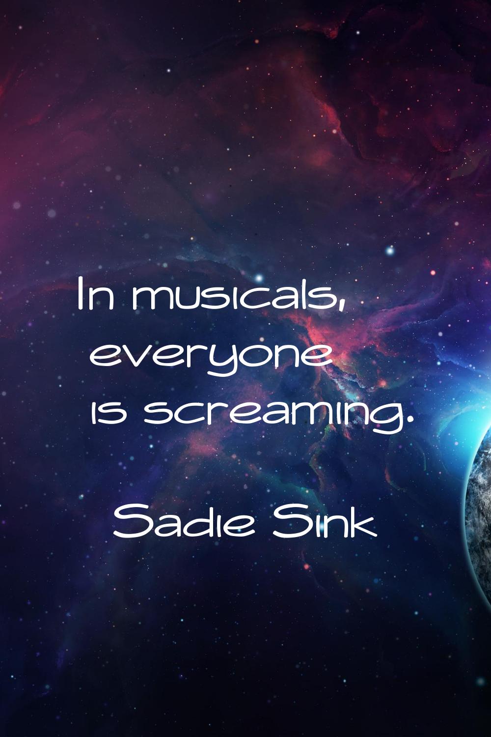 In musicals, everyone is screaming.