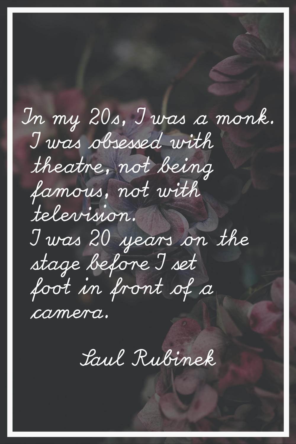 In my 20s, I was a monk. I was obsessed with theatre, not being famous, not with television. I was 