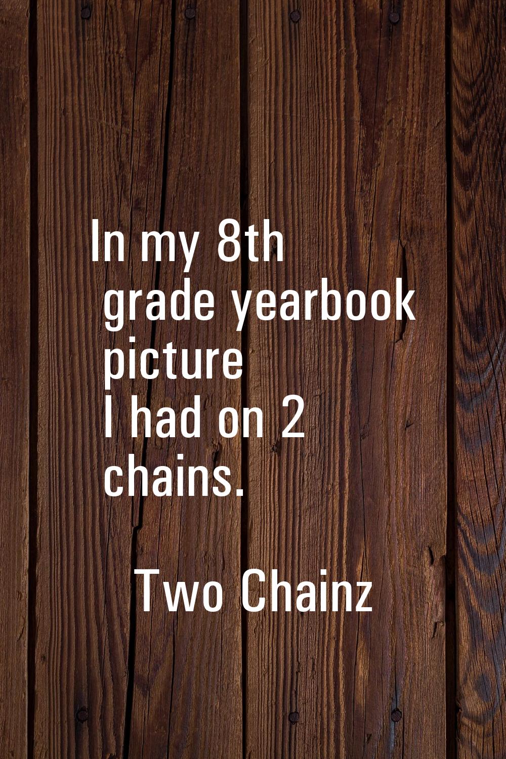 In my 8th grade yearbook picture I had on 2 chains.