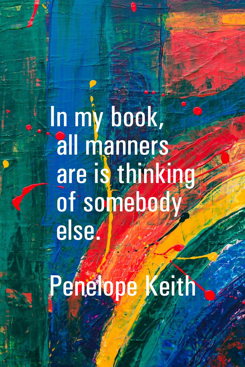 In my book, all manners are is thinking of somebody else.