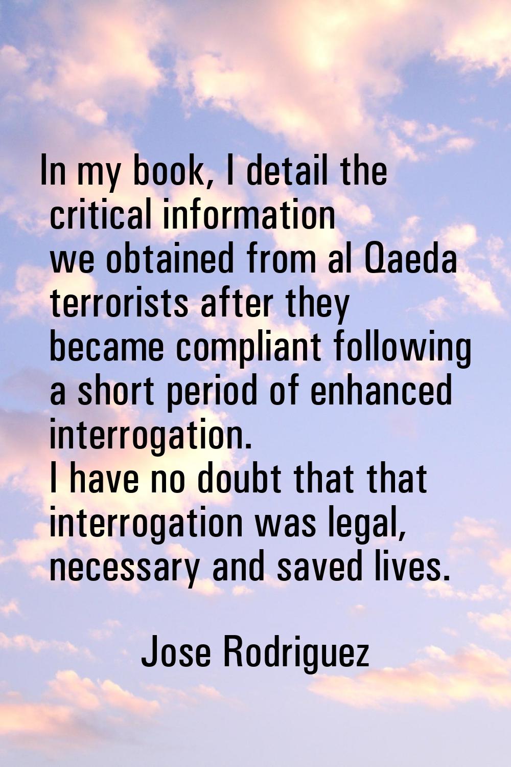 In my book, I detail the critical information we obtained from al Qaeda terrorists after they becam