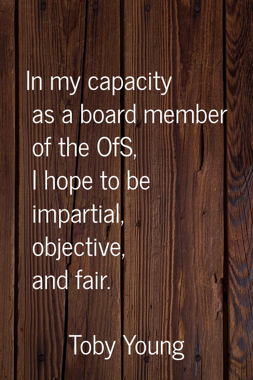 In my capacity as a board member of the OfS, I hope to be impartial, objective, and fair.