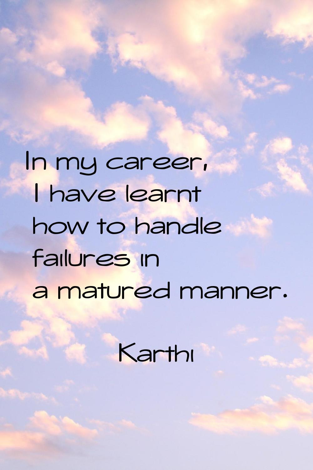 In my career, I have learnt how to handle failures in a matured manner.