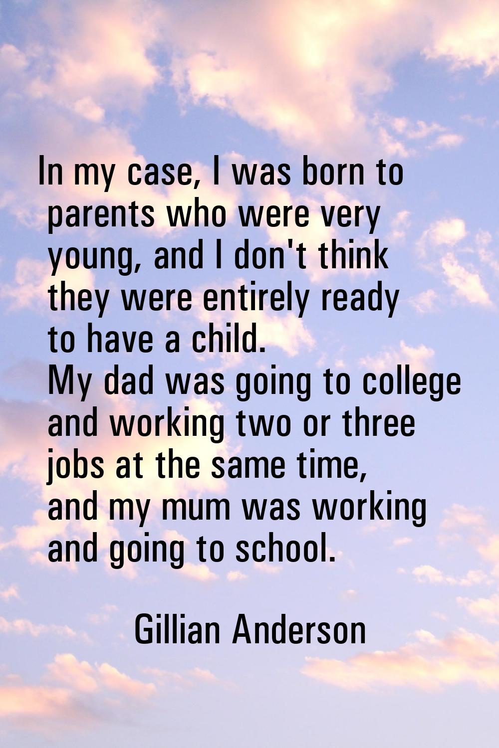 In my case, I was born to parents who were very young, and I don't think they were entirely ready t
