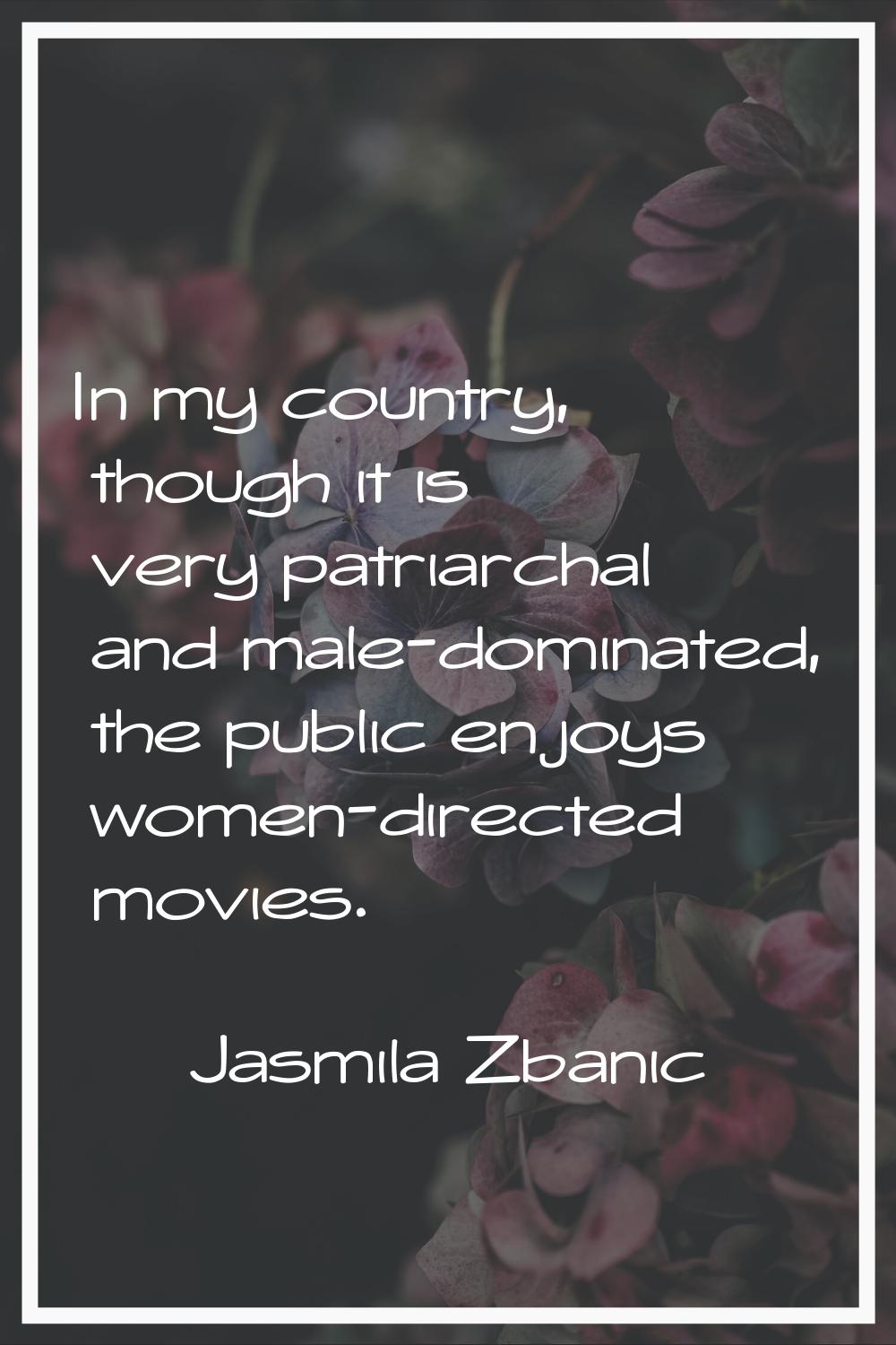 In my country, though it is very patriarchal and male-dominated, the public enjoys women-directed m