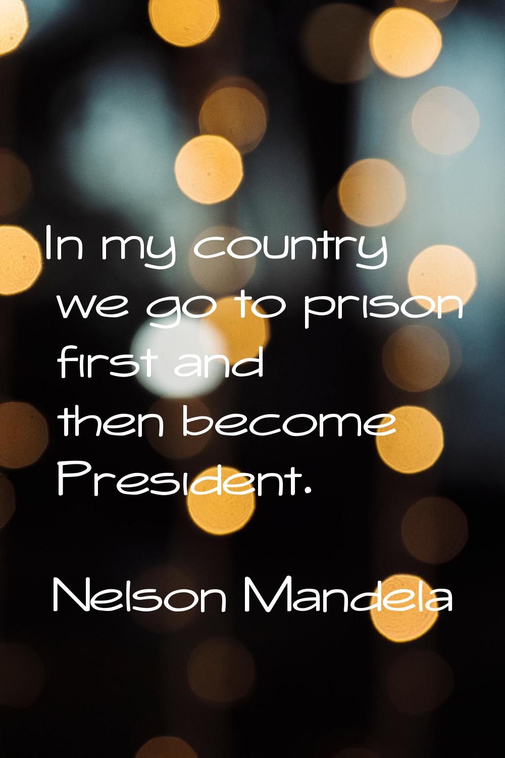 In my country we go to prison first and then become President.