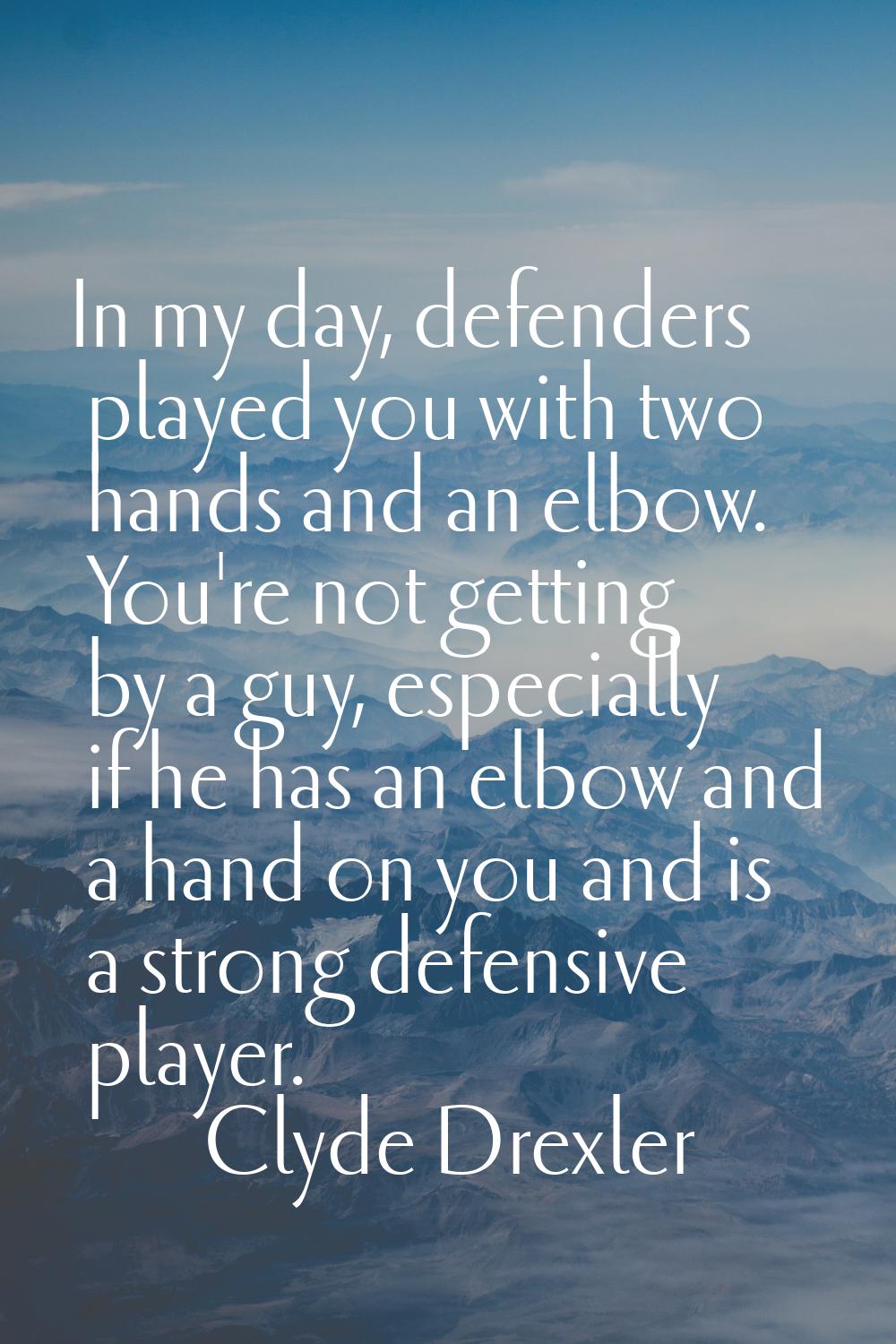 In my day, defenders played you with two hands and an elbow. You're not getting by a guy, especiall