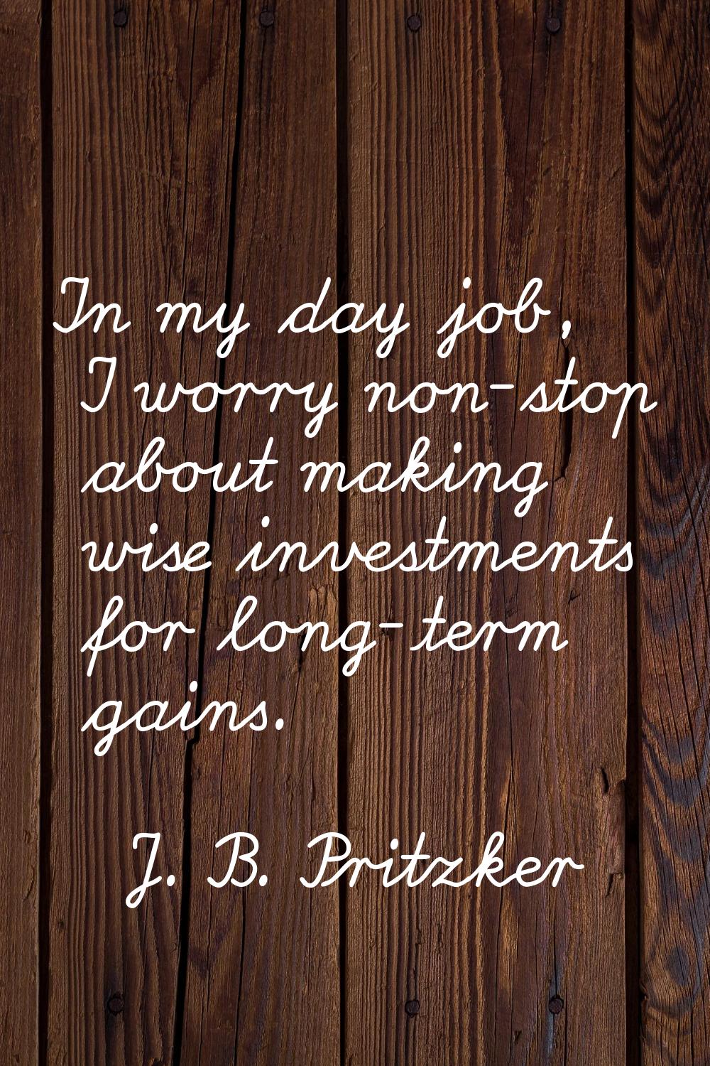 In my day job, I worry non-stop about making wise investments for long-term gains.