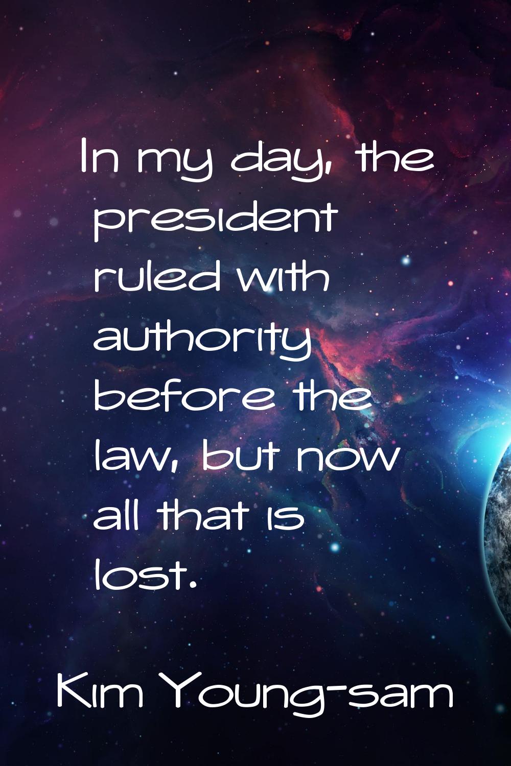 In my day, the president ruled with authority before the law, but now all that is lost.