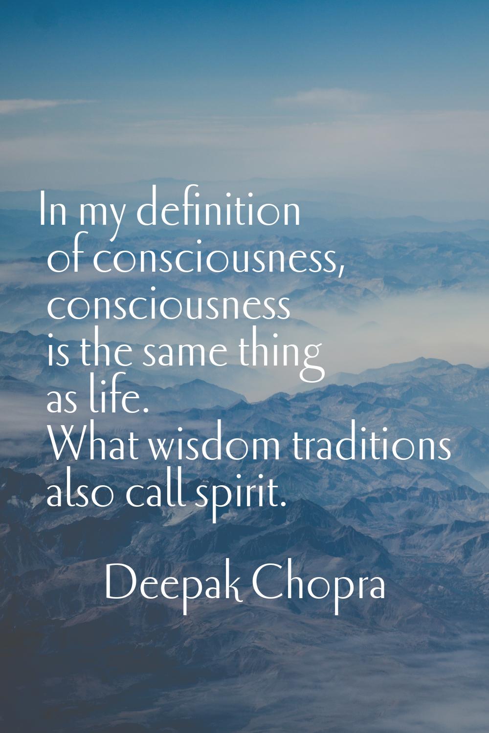 In my definition of consciousness, consciousness is the same thing as life. What wisdom traditions 