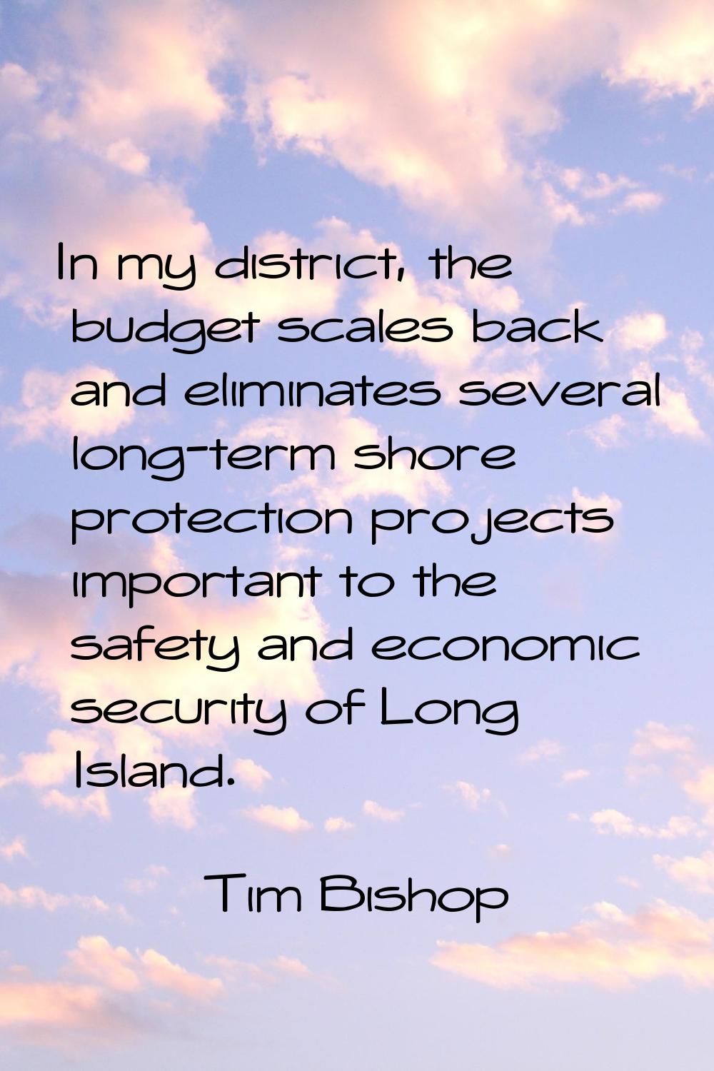 In my district, the budget scales back and eliminates several long-term shore protection projects i