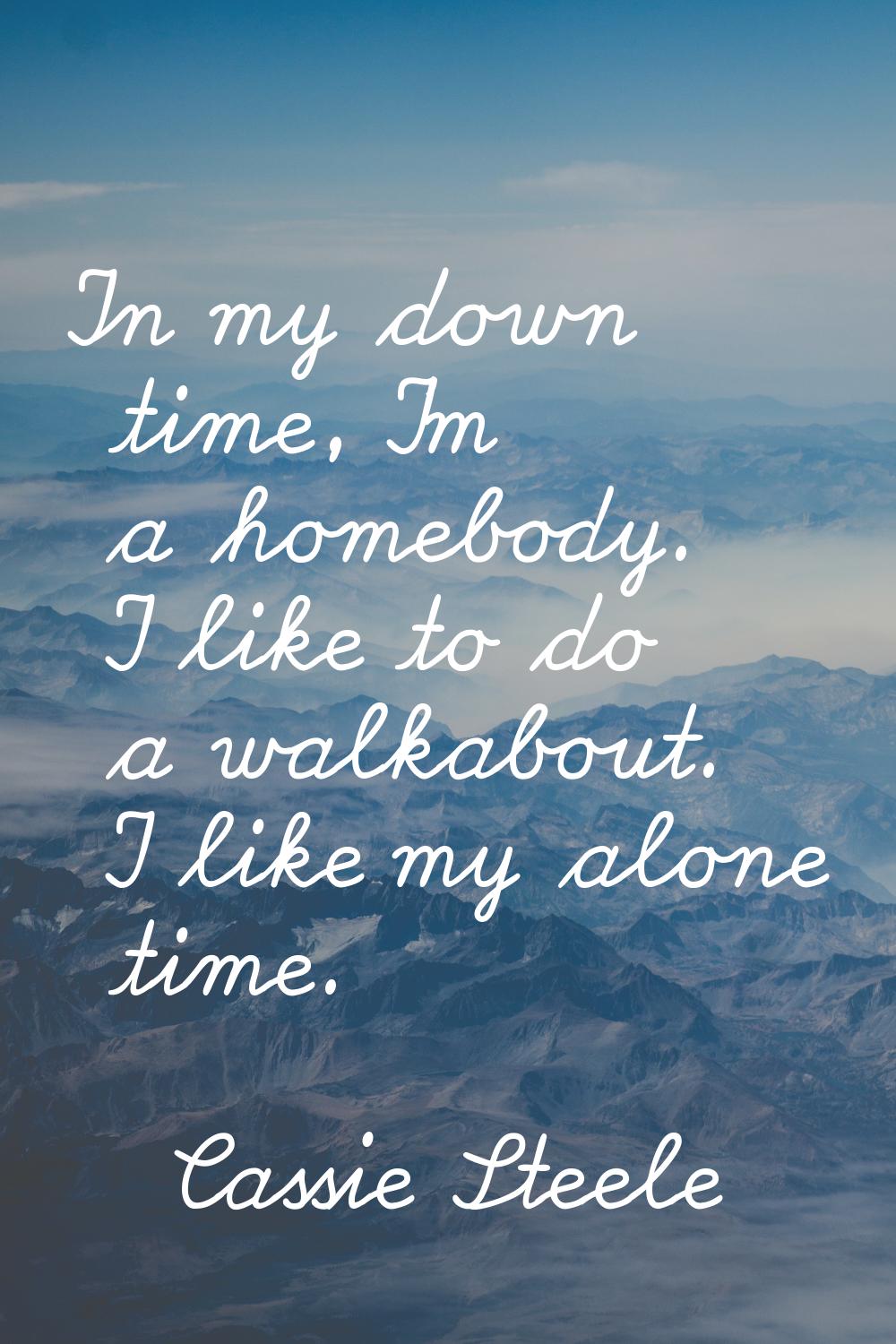 In my down time, I'm a homebody. I like to do a walkabout. I like my alone time.