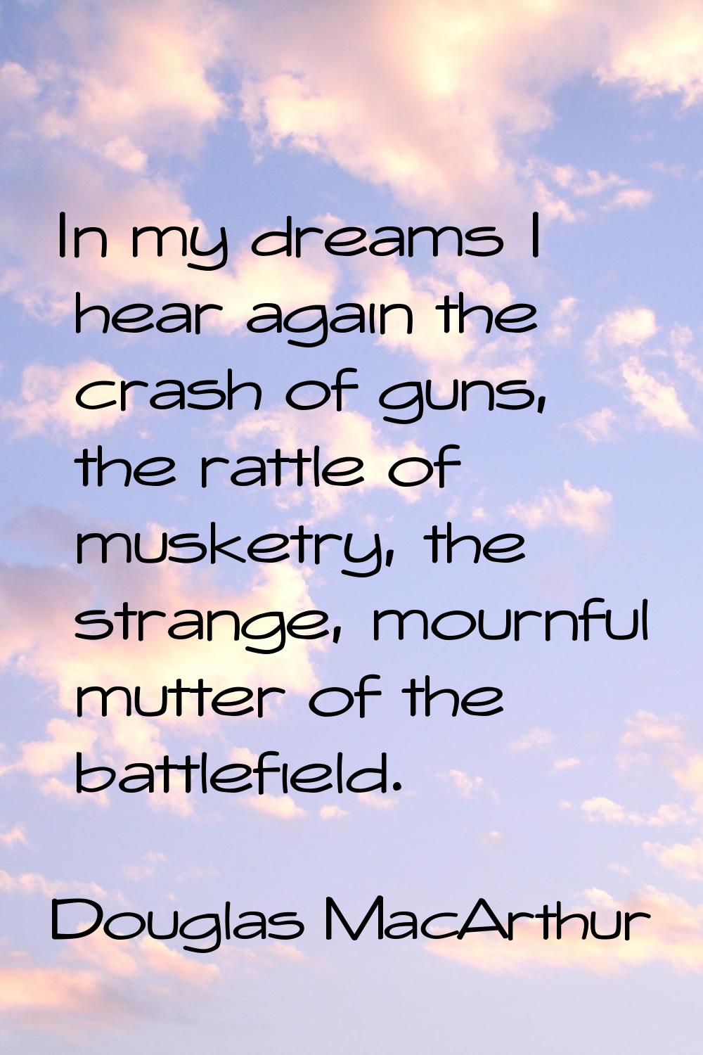 In my dreams I hear again the crash of guns, the rattle of musketry, the strange, mournful mutter o