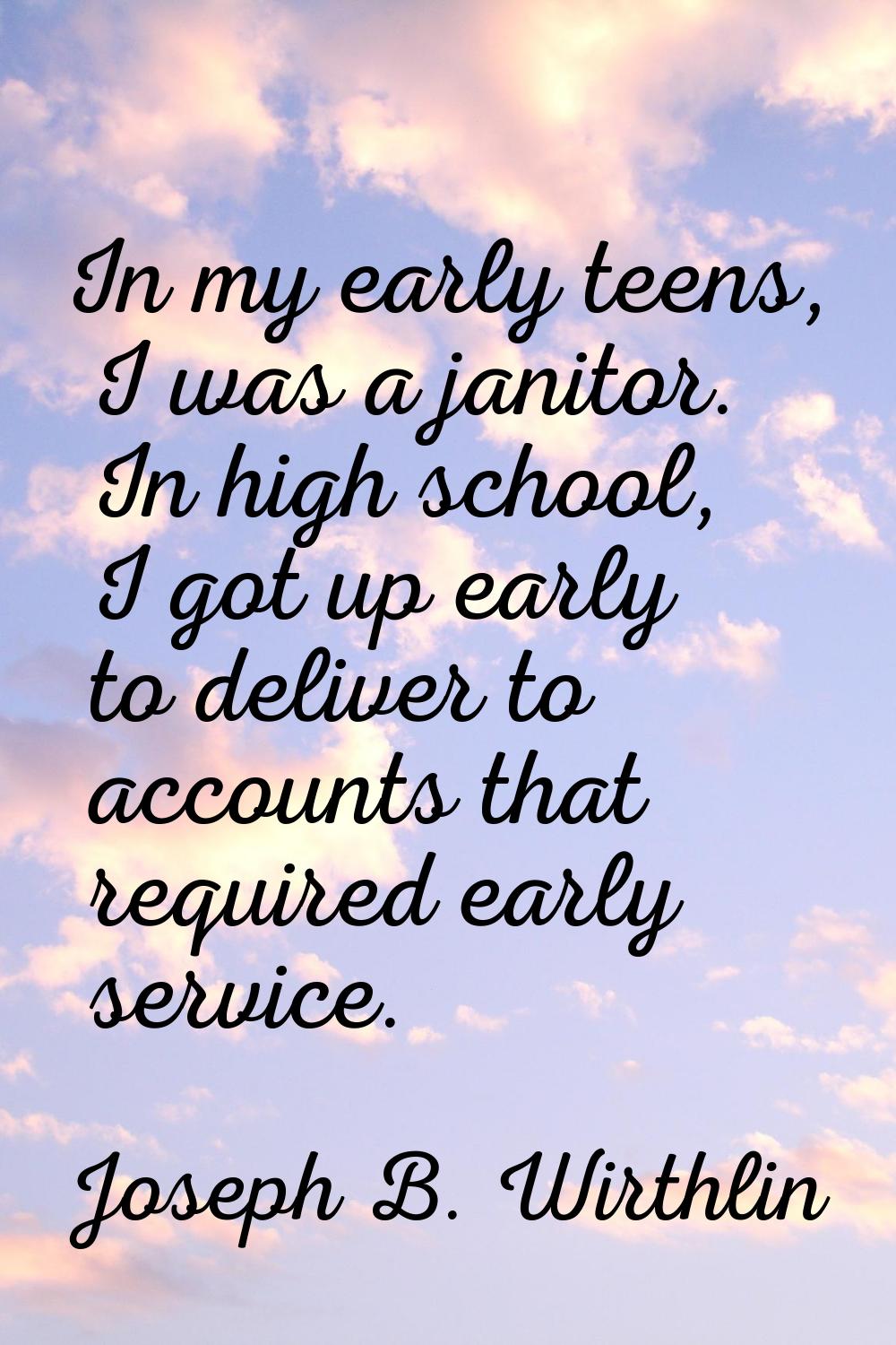 In my early teens, I was a janitor. In high school, I got up early to deliver to accounts that requ