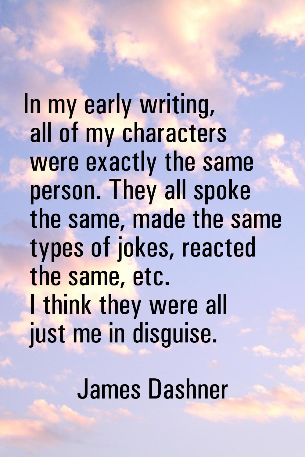 In my early writing, all of my characters were exactly the same person. They all spoke the same, ma
