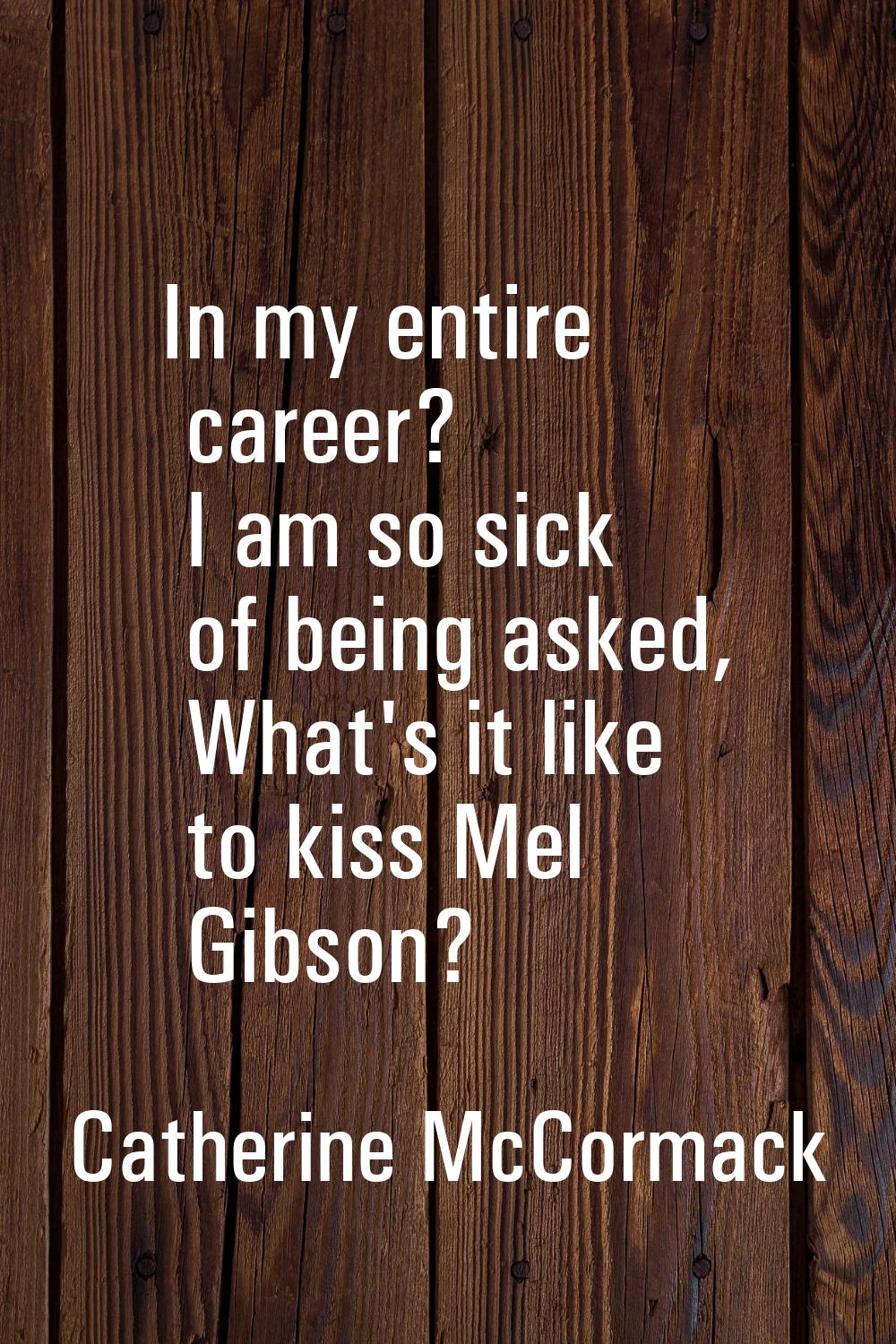 In my entire career? I am so sick of being asked, What's it like to kiss Mel Gibson?
