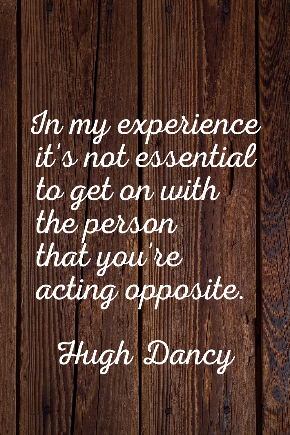 In my experience it's not essential to get on with the person that you're acting opposite.