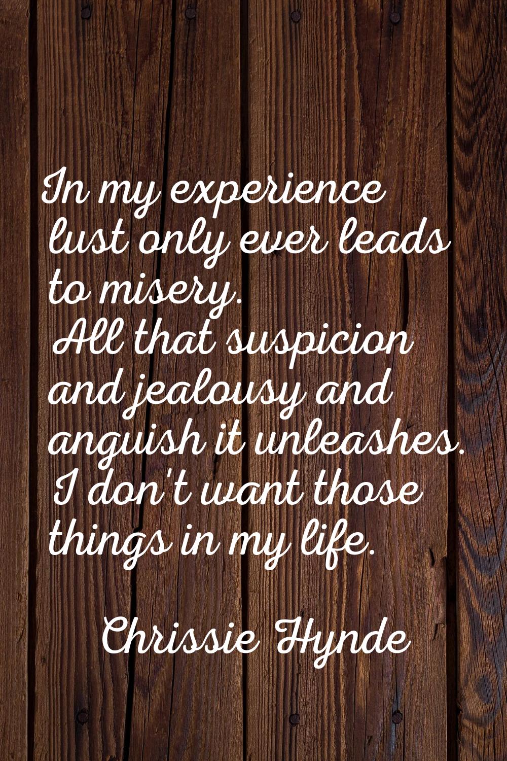In my experience lust only ever leads to misery. All that suspicion and jealousy and anguish it unl