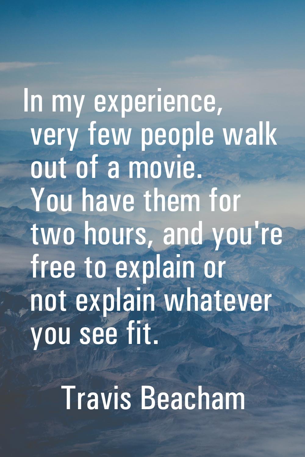 In my experience, very few people walk out of a movie. You have them for two hours, and you're free