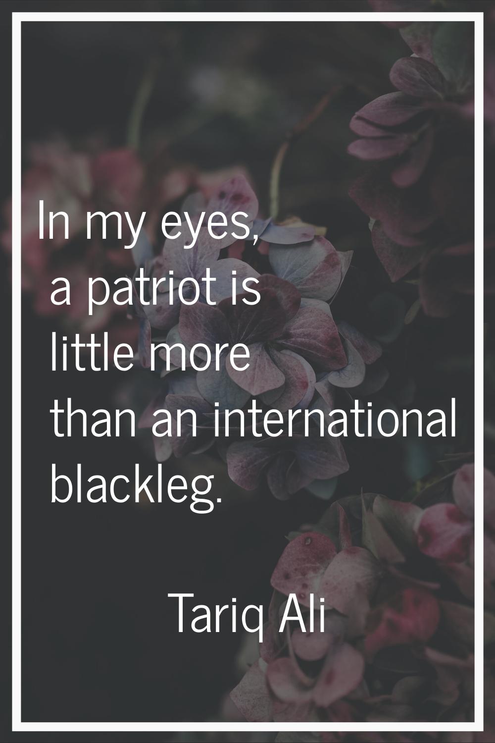 In my eyes, a patriot is little more than an international blackleg.