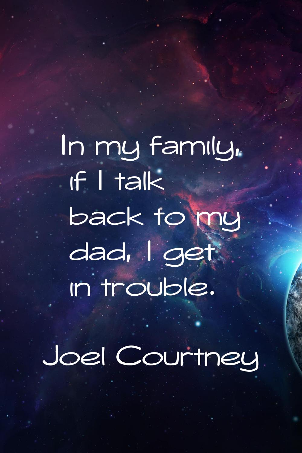 In my family, if I talk back to my dad, I get in trouble.