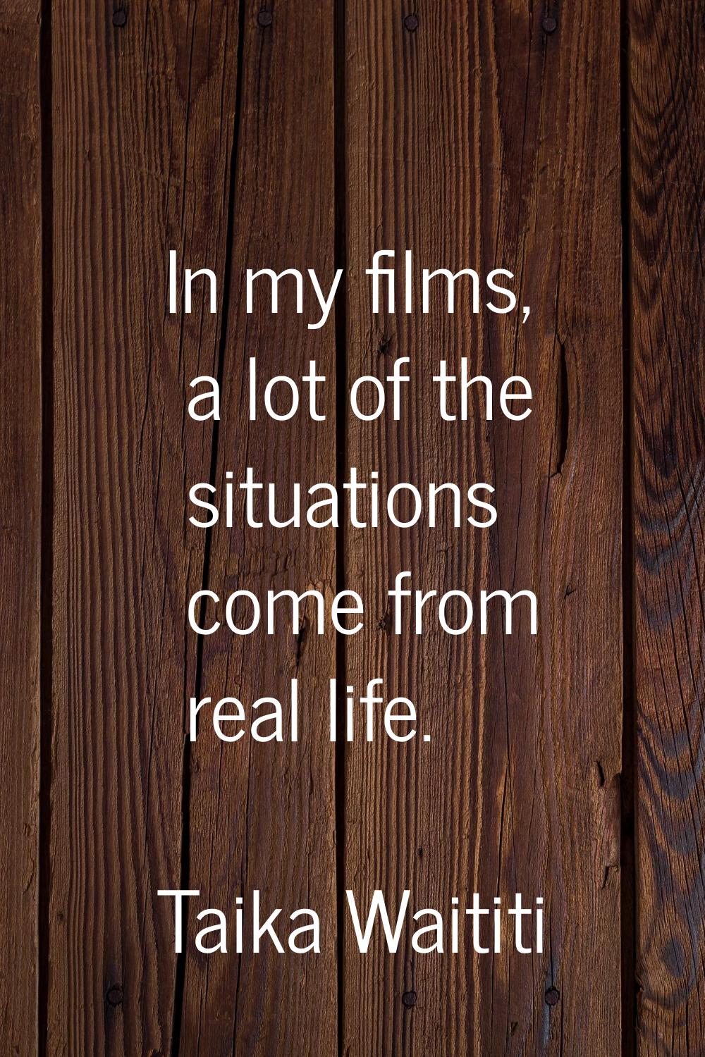 In my films, a lot of the situations come from real life.