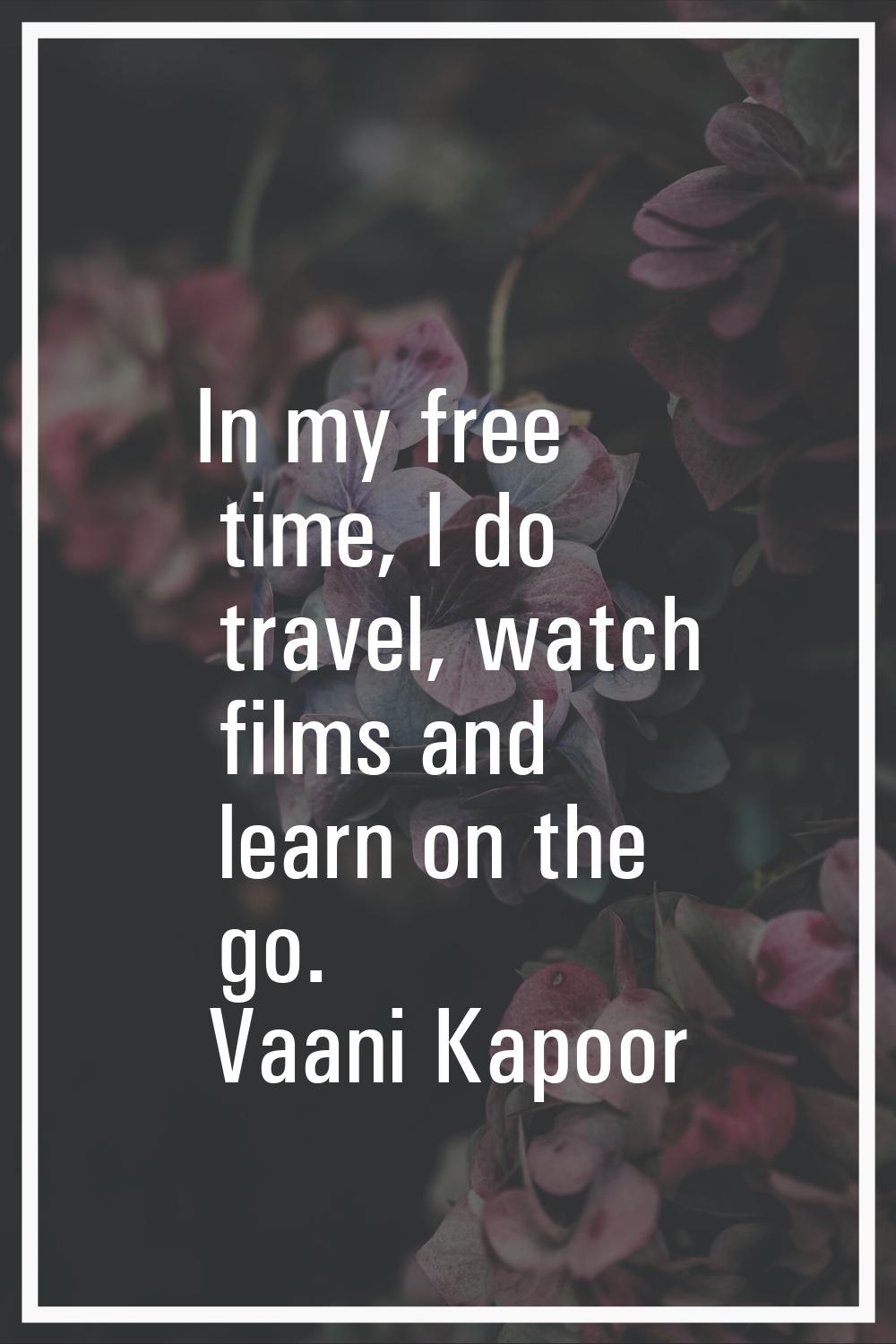 In my free time, I do travel, watch films and learn on the go.