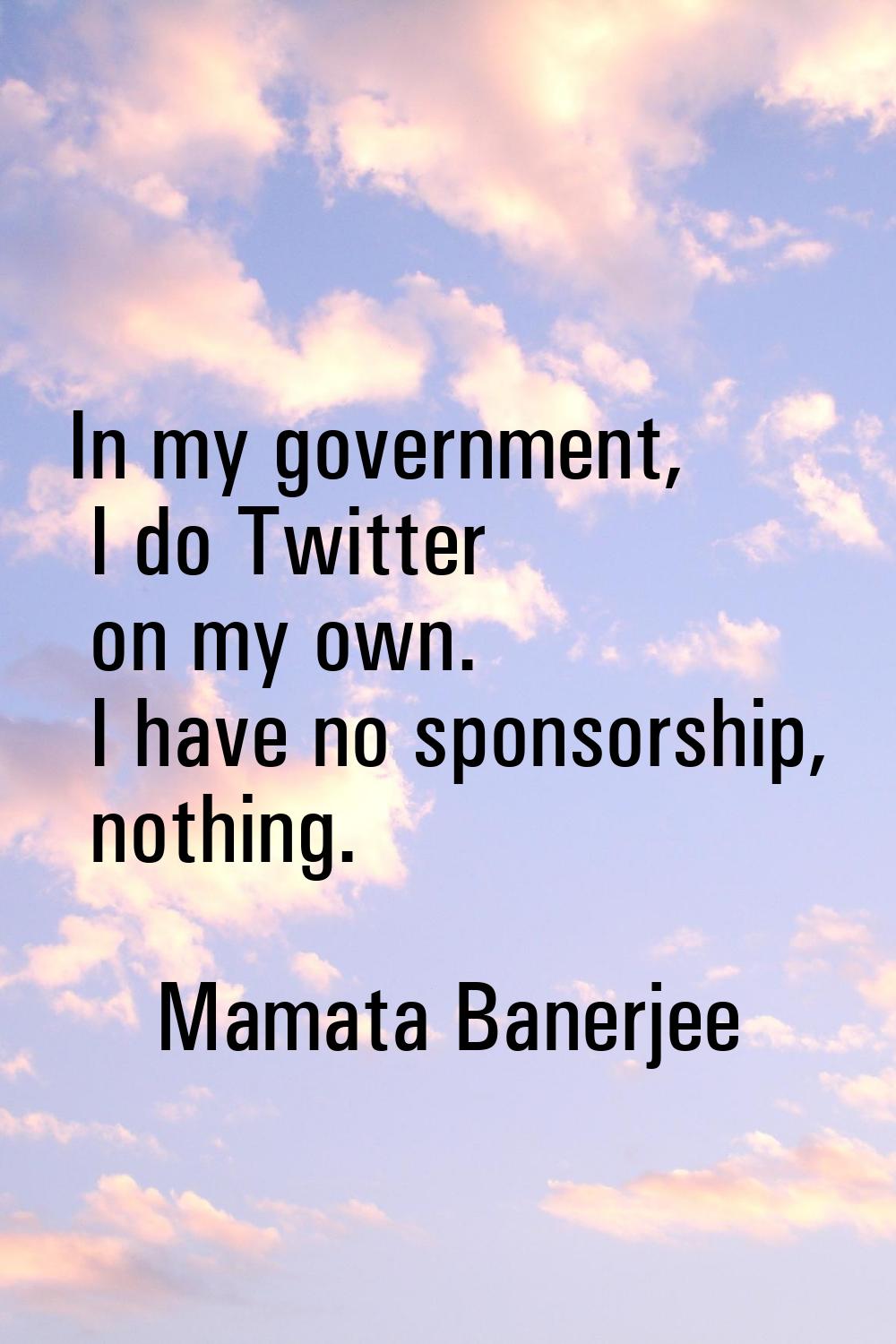 In my government, I do Twitter on my own. I have no sponsorship, nothing.