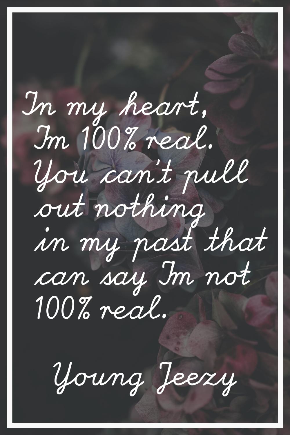 In my heart, I'm 100% real. You can't pull out nothing in my past that can say I'm not 100% real.