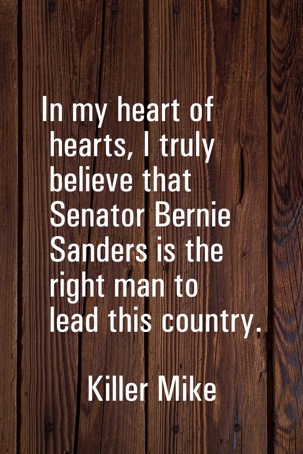 In my heart of hearts, I truly believe that Senator Bernie Sanders is the right man to lead this co