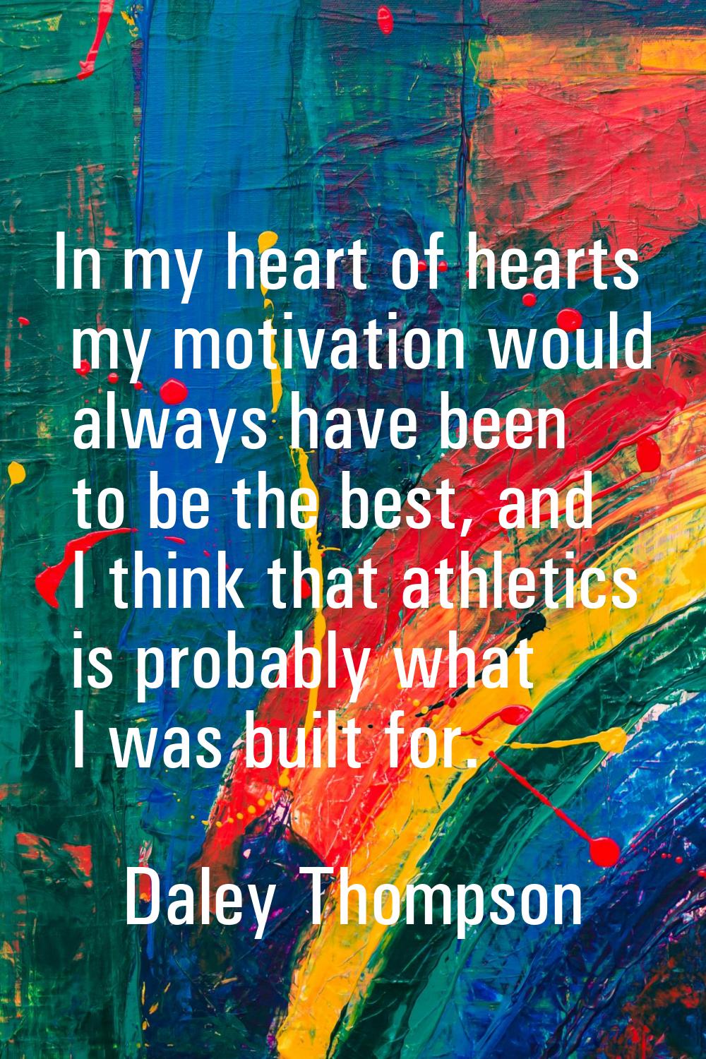 In my heart of hearts my motivation would always have been to be the best, and I think that athleti